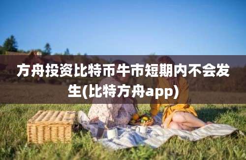 方舟投资比特币牛市短期内不会发生(比特方舟app)