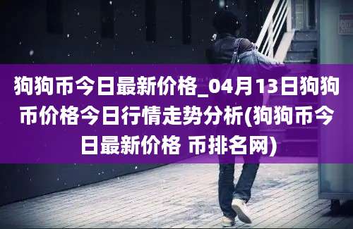 狗狗币今日最新价格_04月13日狗狗币价格今日行情走势分析(狗狗币今日最新价格 币排名网)