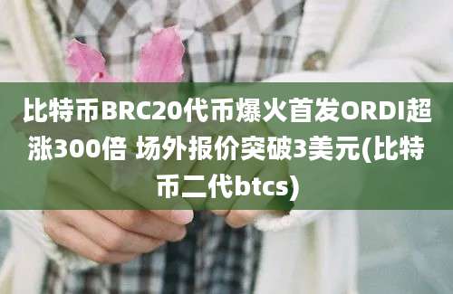 比特币BRC20代币爆火首发ORDI超涨300倍 场外报价突破3美元(比特币二代btcs)