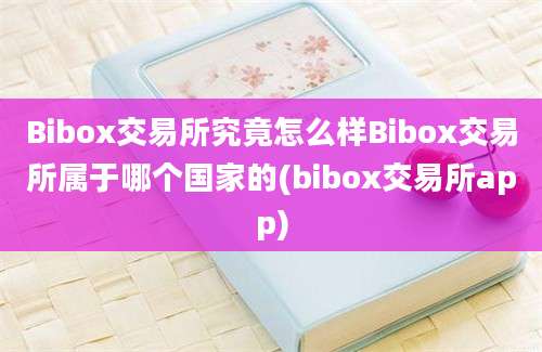 Bibox交易所究竟怎么样Bibox交易所属于哪个国家的(bibox交易所app)