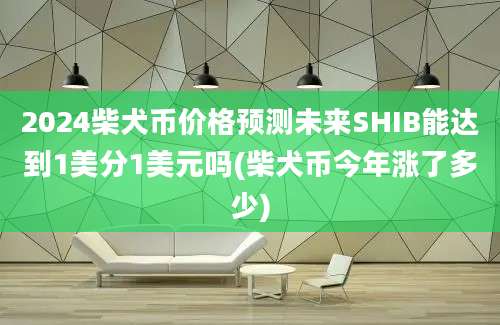 2024柴犬币价格预测未来SHIB能达到1美分1美元吗(柴犬币今年涨了多少)