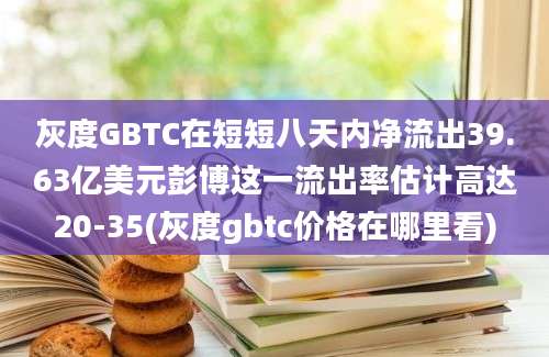 灰度GBTC在短短八天内净流出39.63亿美元彭博这一流出率估计高达20-35(灰度gbtc价格在哪里看)