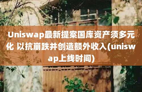 Uniswap最新提案国库资产须多元化 以抗崩跌并创造额外收入(uniswap上线时间)