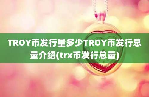 TROY币发行量多少TROY币发行总量介绍(trx币发行总量)