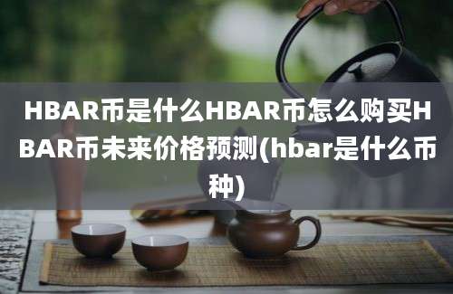 HBAR币是什么HBAR币怎么购买HBAR币未来价格预测(hbar是什么币种)