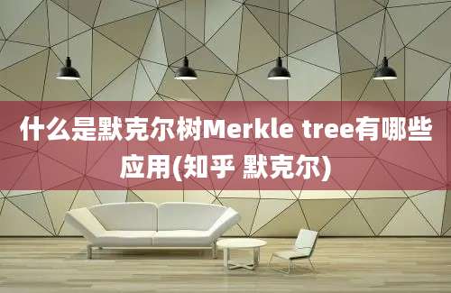 什么是默克尔树Merkle tree有哪些应用(知乎 默克尔)