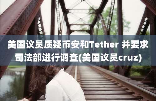 美国议员质疑币安和Tether 并要求司法部进行调查(美国议员cruz)