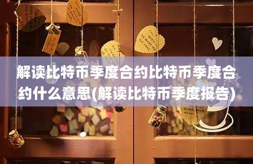 解读比特币季度合约比特币季度合约什么意思(解读比特币季度报告)