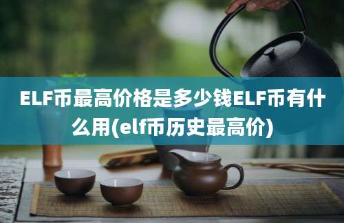 ELF币最高价格是多少钱ELF币有什么用(elf币历史最高价)