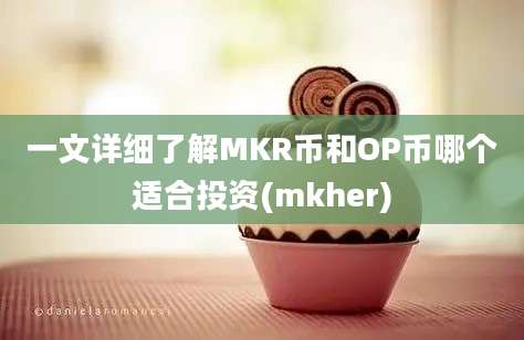 一文详细了解MKR币和OP币哪个适合投资(mkher)