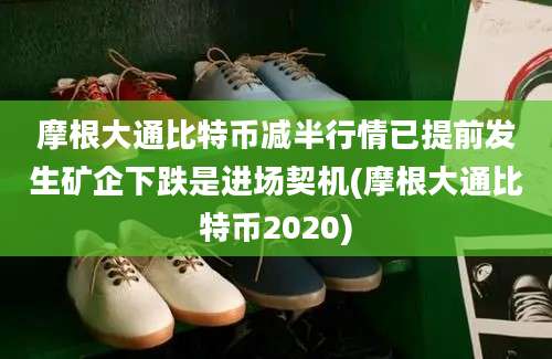 摩根大通比特币减半行情已提前发生矿企下跌是进场契机(摩根大通比特币2020)