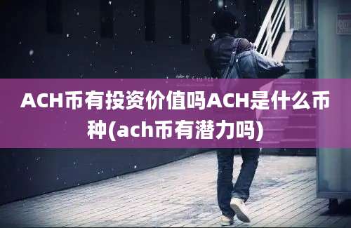 ACH币有投资价值吗ACH是什么币种(ach币有潜力吗)