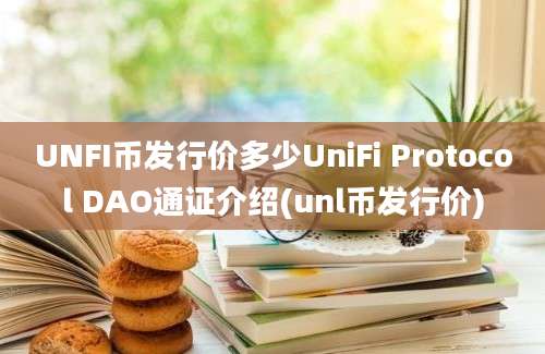 UNFI币发行价多少UniFi Protocol DAO通证介绍(unl币发行价)