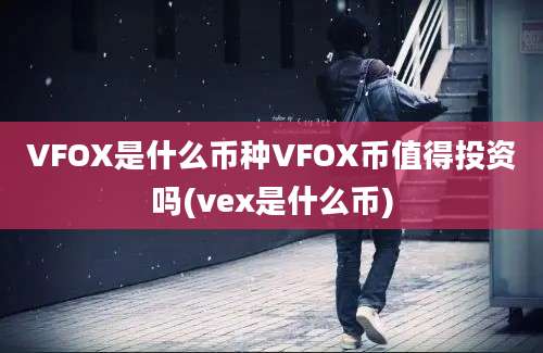 VFOX是什么币种VFOX币值得投资吗(vex是什么币)