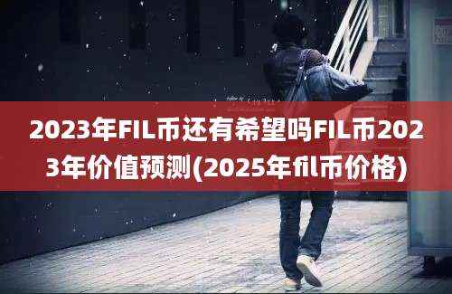 2023年FIL币还有希望吗FIL币2023年价值预测(2025年fil币价格)