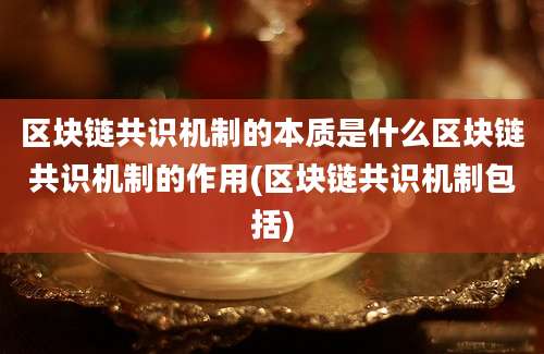 区块链共识机制的本质是什么区块链共识机制的作用(区块链共识机制包括)