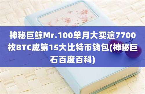 神秘巨鲸Mr.100单月大买逾7700枚BTC成第15大比特币钱包(神秘巨石百度百科)