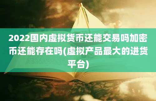 2022国内虚拟货币还能交易吗加密币还能存在吗(虚拟产品最大的进货平台)