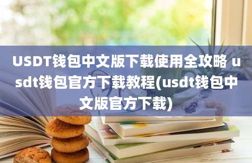 USDT钱包中文版下载使用全攻略 usdt钱包官方下载教程(usdt钱包中文版官方下载)