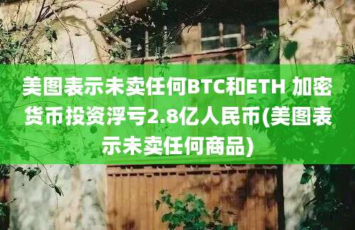 美图表示未卖任何BTC和ETH 加密货币投资浮亏2.8亿人民币(美图表示未卖任何商品)