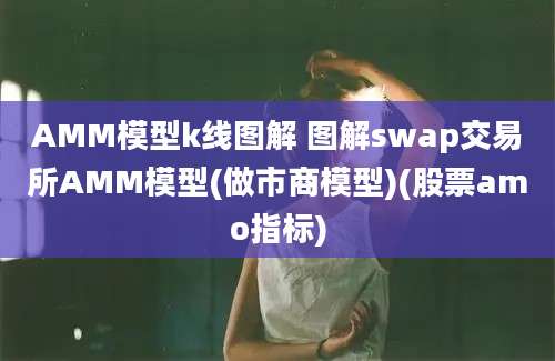 AMM模型k线图解 图解swap交易所AMM模型(做市商模型)(股票amo指标)