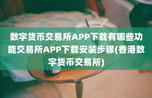 数字货币交易所APP下载有哪些功能交易所APP下载安装步骤(香港数字货币交易所)