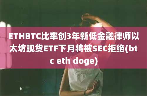 ETHBTC比率创3年新低金融律师以太坊现货ETF下月将被SEC拒绝(btc eth doge)