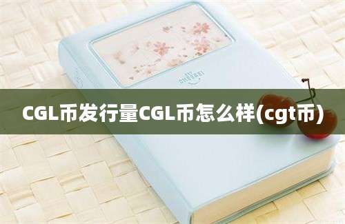 CGL币发行量CGL币怎么样(cgt币)