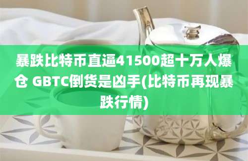 暴跌比特币直逼41500超十万人爆仓 GBTC倒货是凶手(比特币再现暴跌行情)