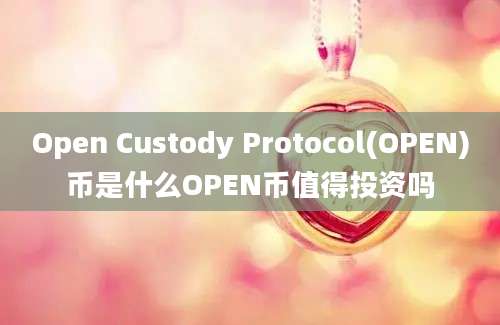 Open Custody Protocol(OPEN)币是什么OPEN币值得投资吗