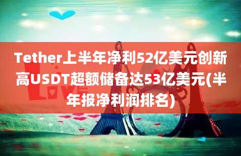 Tether上半年净利52亿美元创新高USDT超额储备达53亿美元(半年报净利润排名)