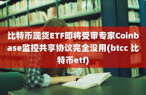 比特币现货ETF即将受审专家Coinbase监控共享协议完全没用(btcc 比特币etf)