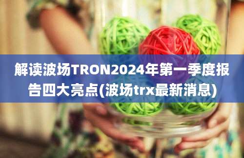 解读波场TRON2024年第一季度报告四大亮点(波场trx最新消息)