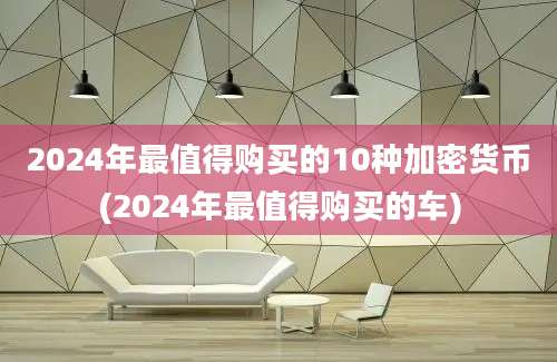 2024年最值得购买的10种加密货币(2024年最值得购买的车)