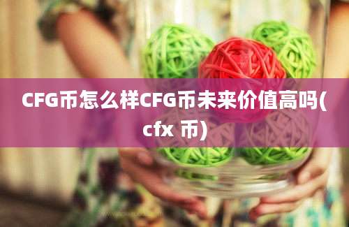 CFG币怎么样CFG币未来价值高吗(cfx 币)