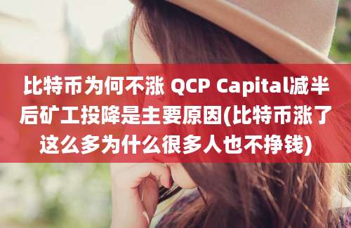 比特币为何不涨 QCP Capital减半后矿工投降是主要原因(比特币涨了这么多为什么很多人也不挣钱)