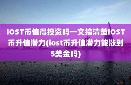 IOST币值得投资吗一文搞清楚IOST币升值潜力(iost币升值潜力能涨到5美金吗)