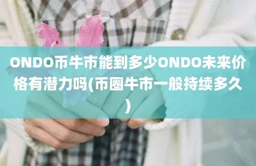 ONDO币牛市能到多少ONDO未来价格有潜力吗(币圈牛市一般持续多久)