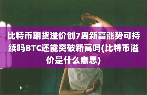 比特币期货溢价创7周新高涨势可持续吗BTC还能突破新高吗(比特币溢价是什么意思)