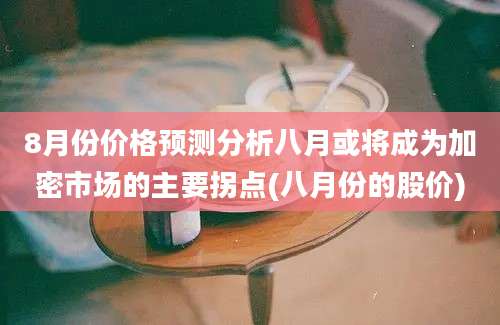 8月份价格预测分析八月或将成为加密市场的主要拐点(八月份的股价)