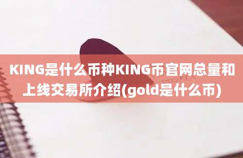 KING是什么币种KING币官网总量和上线交易所介绍(gold是什么币)