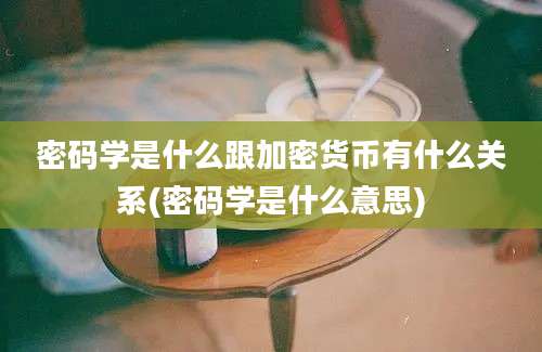 密码学是什么跟加密货币有什么关系(密码学是什么意思)