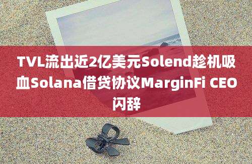 TVL流出近2亿美元Solend趁机吸血Solana借贷协议MarginFi CEO闪辞