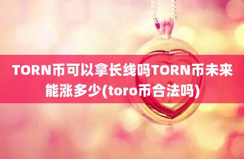 TORN币可以拿长线吗TORN币未来能涨多少(toro币合法吗)