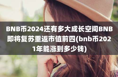 BNB币2024还有多大成长空间BNB即将复苏重返市值前四(bnb币2021年能涨到多少钱)