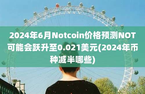 2024年6月Notcoin价格预测NOT可能会跃升至0.021美元(2024年币种减半哪些)