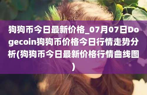 狗狗币今日最新价格_07月07日Dogecoin狗狗币价格今日行情走势分析(狗狗币今日最新价格行情曲线图)