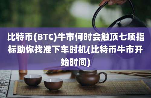 比特币(BTC)牛市何时会触顶七项指标助你找准下车时机(比特币牛市开始时间)