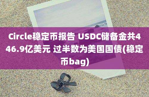 Circle稳定币报告 USDC储备金共446.9亿美元 过半数为美国国债(稳定币bag)