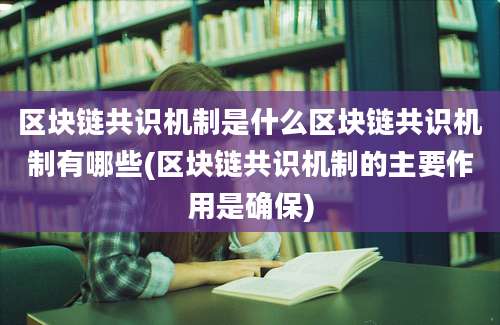 区块链共识机制是什么区块链共识机制有哪些(区块链共识机制的主要作用是确保)